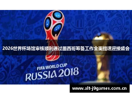 2026世界杯场馆审核顺利通过墨西哥筹备工作全面提速迎接盛会 2026世界杯场馆审核顺利通过墨西哥筹备工作全面提速迎接盛会
