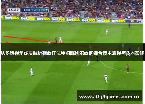 从多维视角深度解析梅西在法甲对阵切尔西的综合技术表现与战术影响